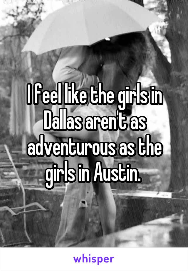 I feel like the girls in Dallas aren't as adventurous as the girls in Austin. 