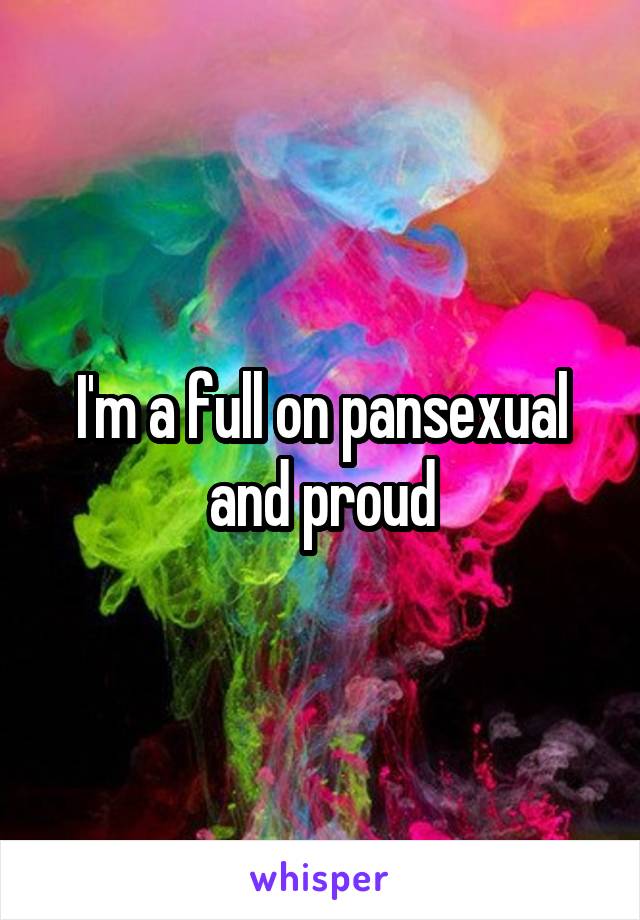 I'm a full on pansexual and proud