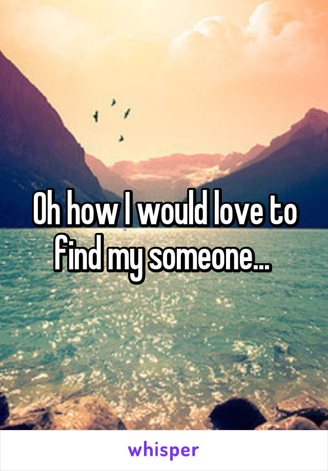 Oh how I would love to find my someone... 