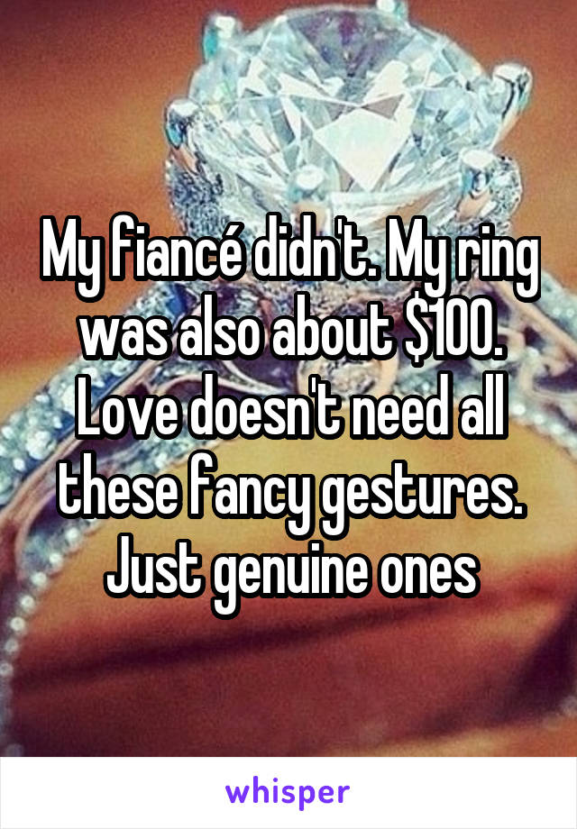 My fiancé didn't. My ring was also about $100. Love doesn't need all these fancy gestures. Just genuine ones