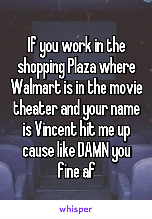 If you work in the shopping Plaza where Walmart is in the movie theater and your name is Vincent hit me up cause like DAMN you fine af