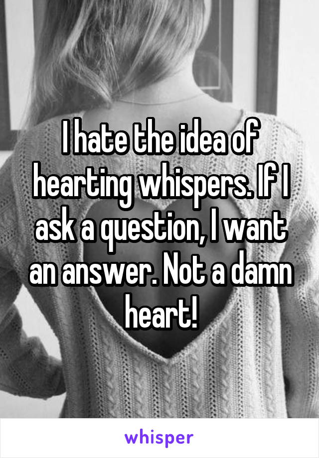 I hate the idea of hearting whispers. If I ask a question, I want an answer. Not a damn heart!