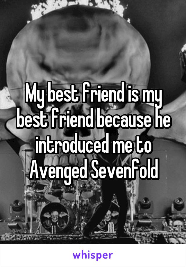 My best friend is my best friend because he introduced me to Avenged Sevenfold