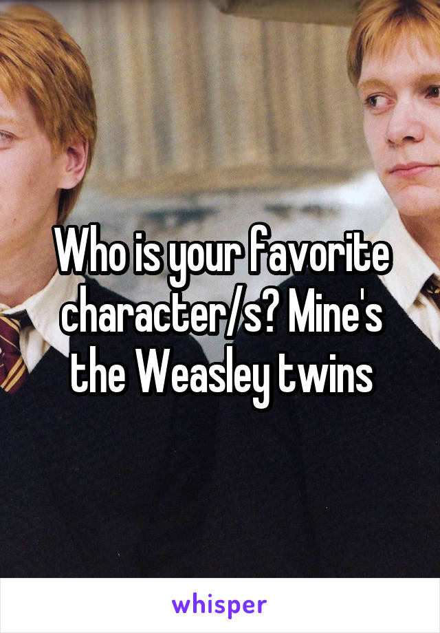 Who is your favorite character/s? Mine's the Weasley twins
