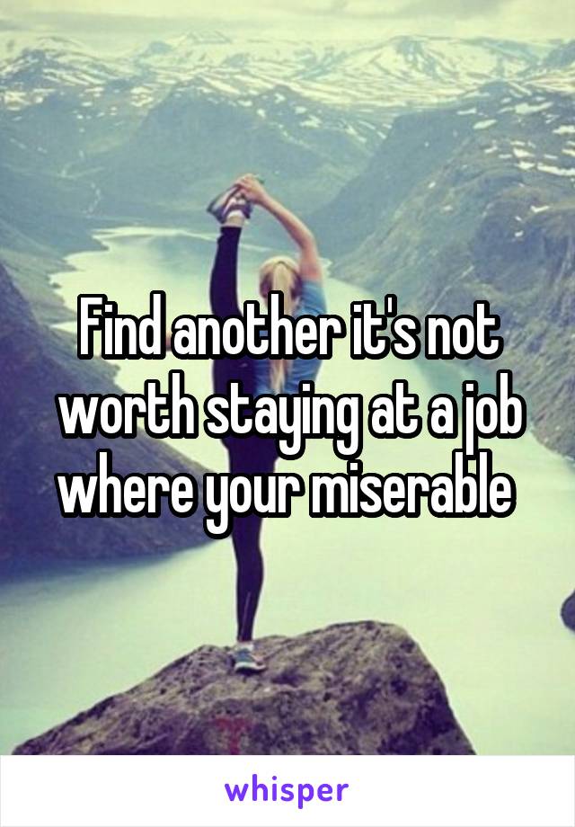 Find another it's not worth staying at a job where your miserable 