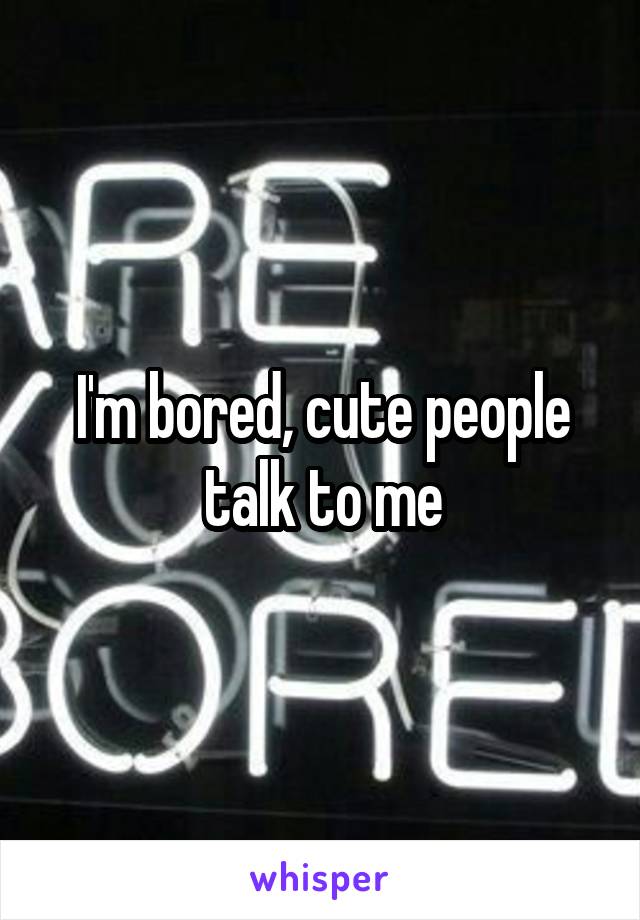 I'm bored, cute people talk to me