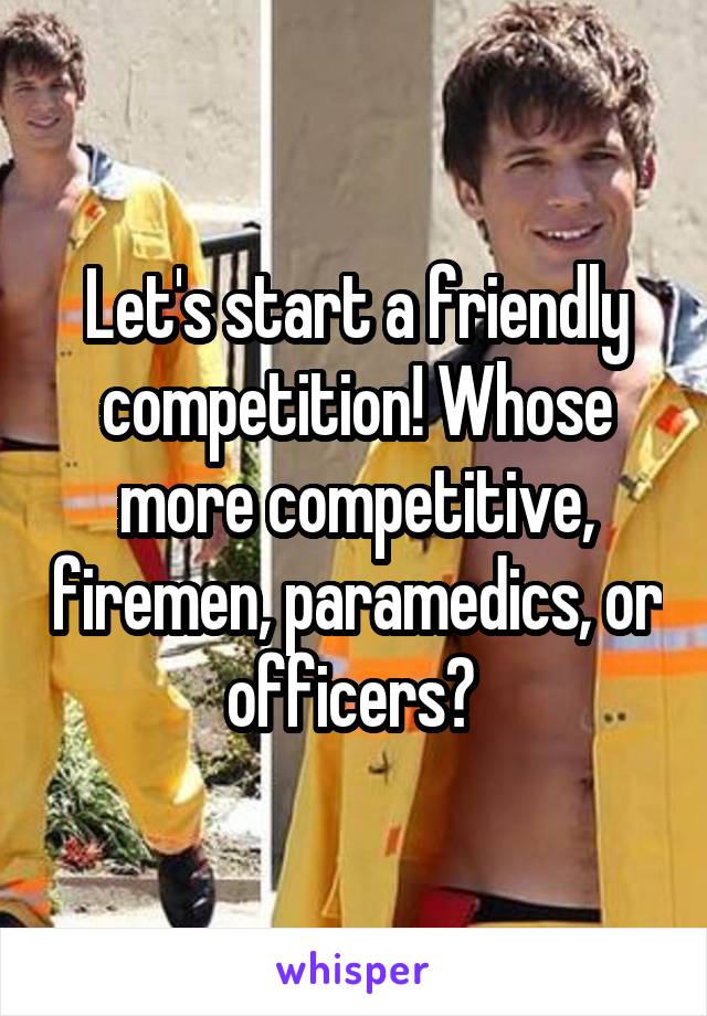 Let's start a friendly competition! Whose more competitive, firemen, paramedics, or officers? 