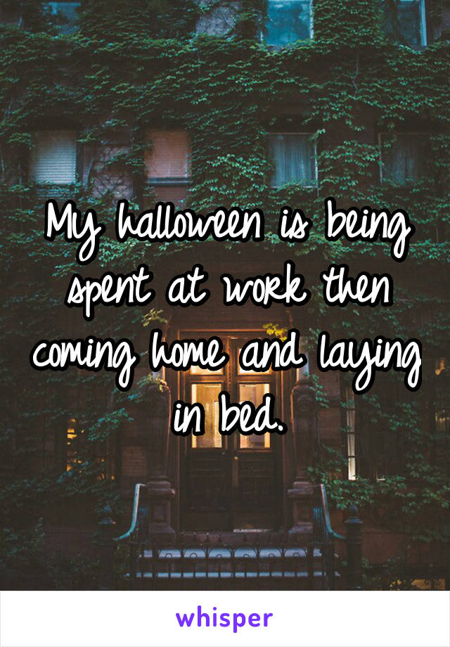 My halloween is being spent at work then coming home and laying in bed.