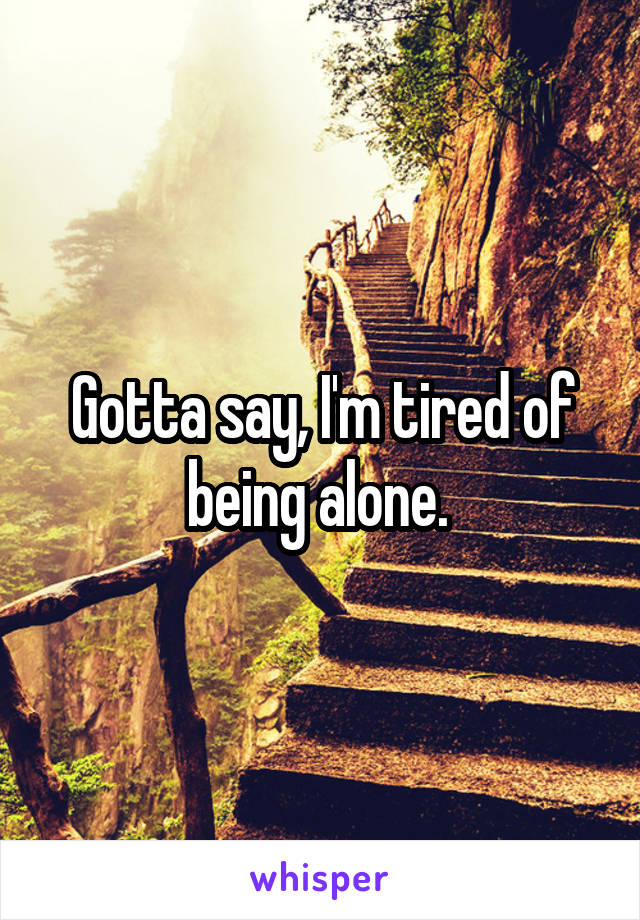 Gotta say, I'm tired of being alone. 