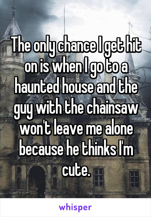 The only chance I get hit on is when I go to a haunted house and the guy with the chainsaw won't leave me alone because he thinks I'm cute.