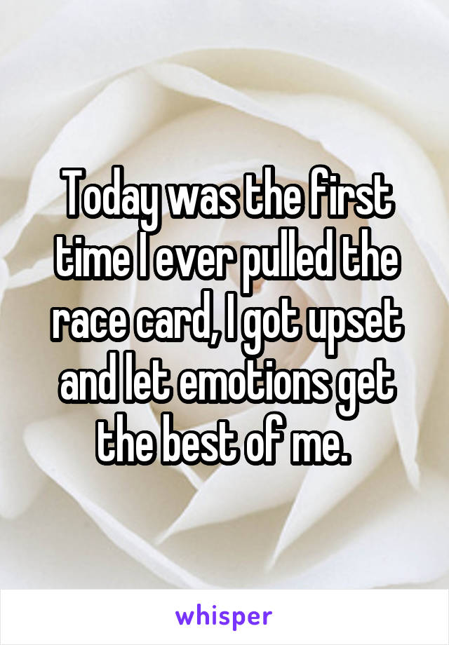 Today was the first time I ever pulled the race card, I got upset and let emotions get the best of me. 