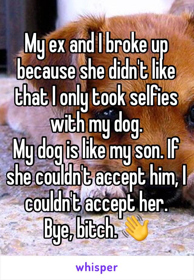 My ex and I broke up because she didn't like that I only took selfies with my dog. 
My dog is like my son. If she couldn't accept him, I couldn't accept her. 
Bye, bitch. 👋