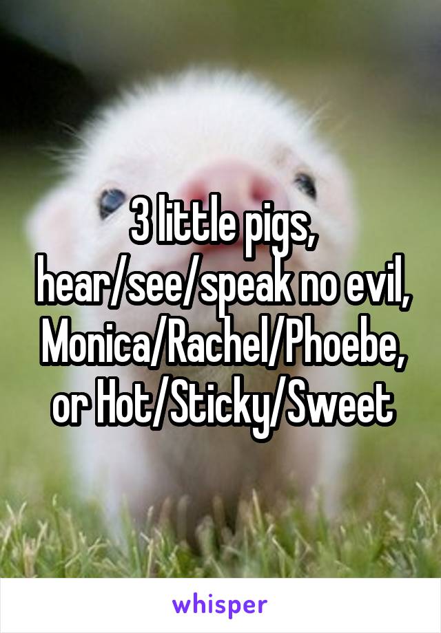 3 little pigs, hear/see/speak no evil, Monica/Rachel/Phoebe, or Hot/Sticky/Sweet