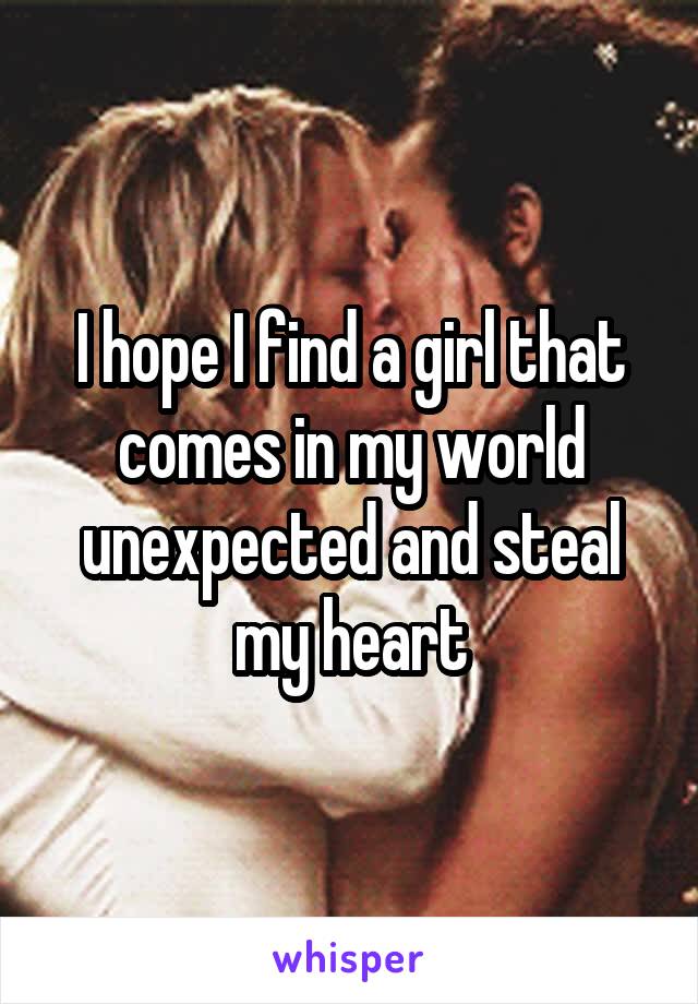 I hope I find a girl that comes in my world unexpected and steal my heart