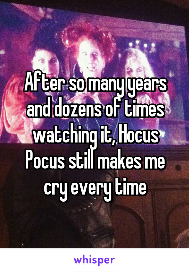 After so many years and dozens of times watching it, Hocus Pocus still makes me cry every time