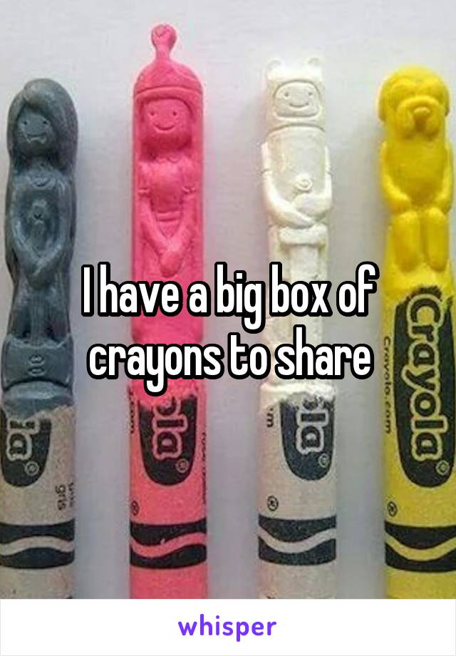 I have a big box of crayons to share