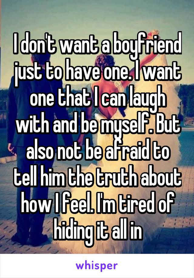 I don't want a boyfriend just to have one. I want one that I can laugh with and be myself. But also not be afraid to tell him the truth about how I feel. I'm tired of hiding it all in