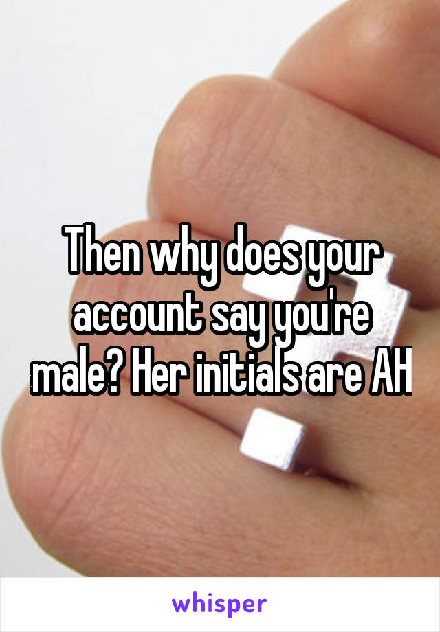 Then why does your account say you're male? Her initials are AH