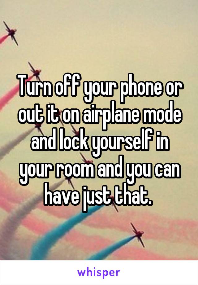 Turn off your phone or out it on airplane mode and lock yourself in your room and you can have just that. 