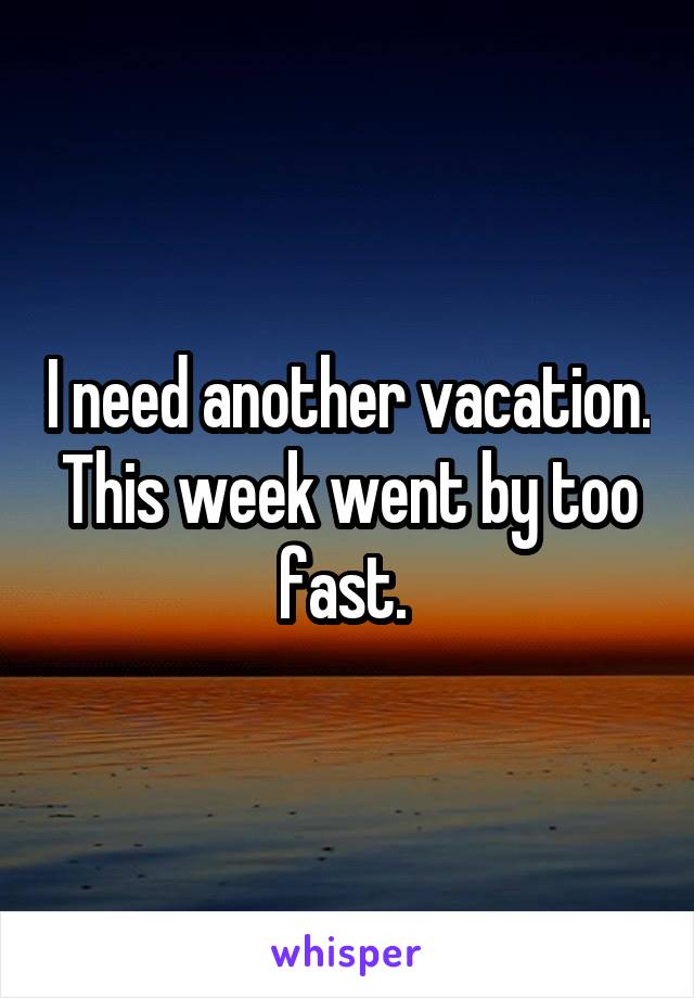 I need another vacation. This week went by too fast. 