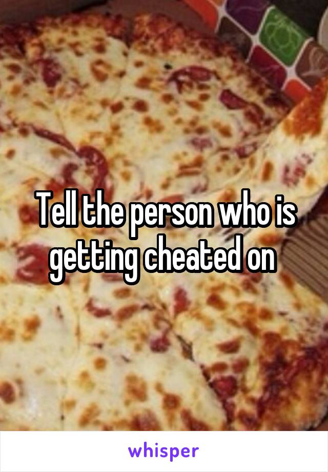 Tell the person who is getting cheated on 