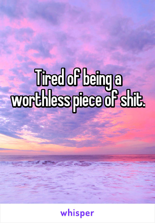 Tired of being a worthless piece of shit. 
