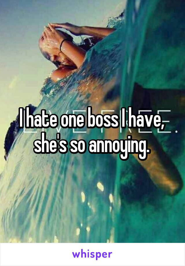 I hate one boss I have,  she's so annoying. 