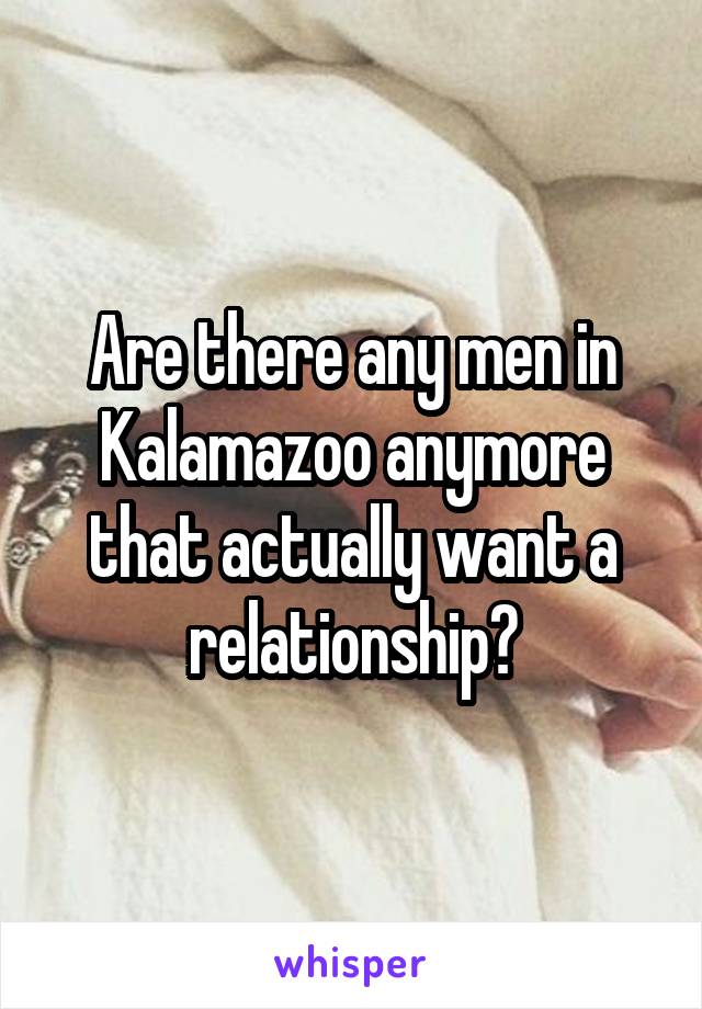 Are there any men in Kalamazoo anymore that actually want a relationship?