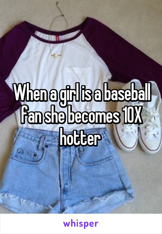 When a girl is a baseball fan she becomes 10X hotter 