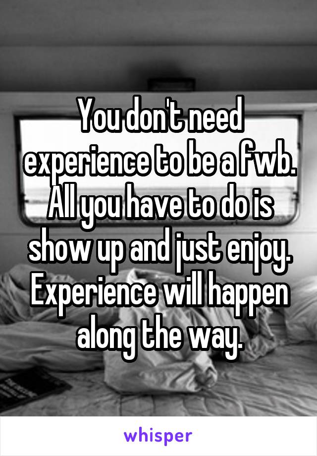 You don't need experience to be a fwb. All you have to do is show up and just enjoy. Experience will happen along the way.