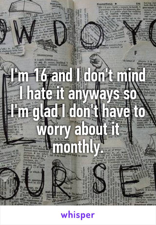 I'm 16 and I don't mind I hate it anyways so I'm glad I don't have to worry about it monthly.