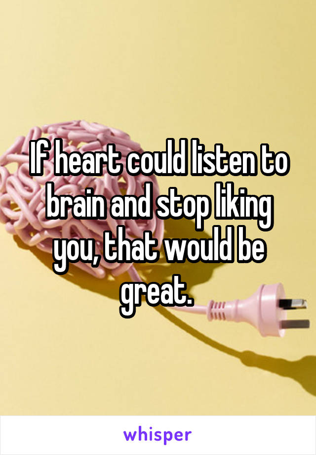 If heart could listen to brain and stop liking you, that would be great. 
