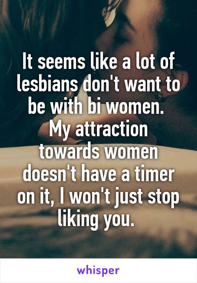 It seems like a lot of lesbians don't want to be with bi women. 
My attraction towards women doesn't have a timer on it, I won't just stop liking you. 