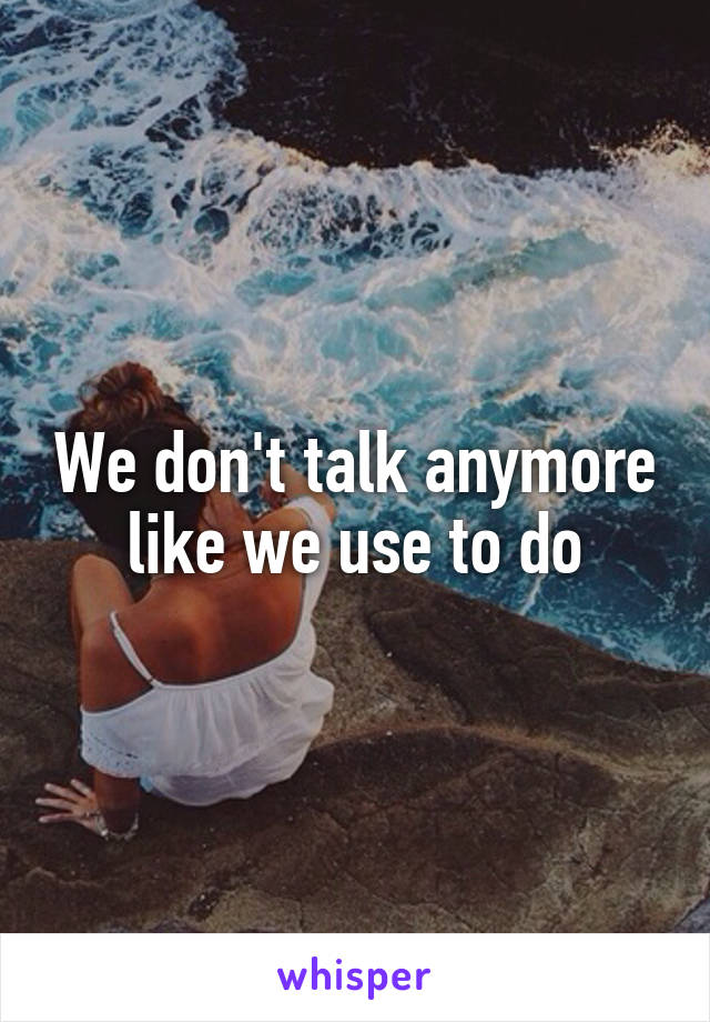 We don't talk anymore like we use to do