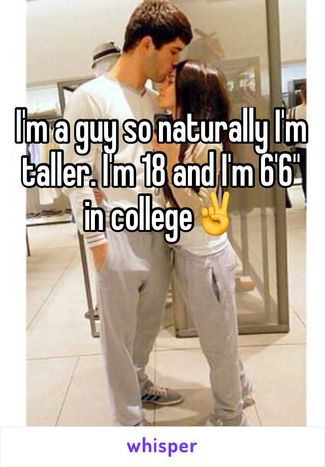 I'm a guy so naturally I'm taller. I'm 18 and I'm 6'6" in college✌️️