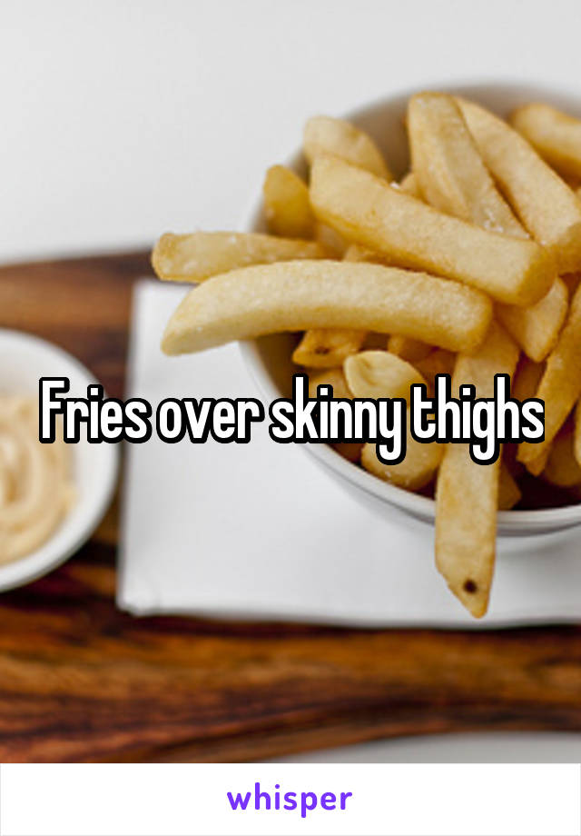 Fries over skinny thighs