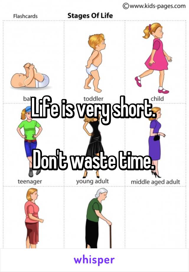 Life is very short. 

Don't waste time. 