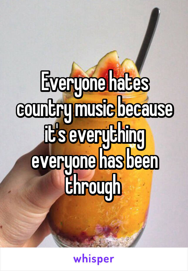 Everyone hates country music because it's everything everyone has been through 