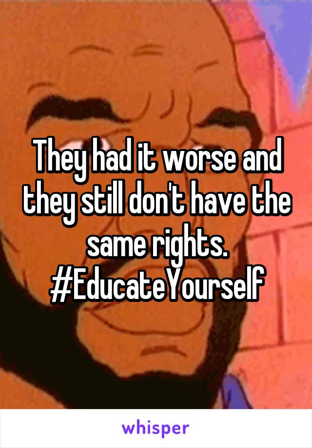 They had it worse and they still don't have the same rights. #EducateYourself