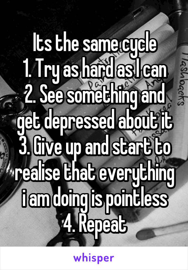 Its the same cycle
1. Try as hard as I can
2. See something and get depressed about it
3. Give up and start to realise that everything i am doing is pointless
4. Repeat