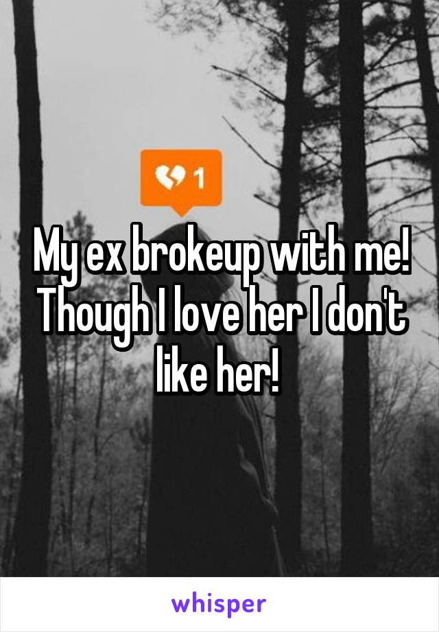 My ex brokeup with me! Though I love her I don't like her! 