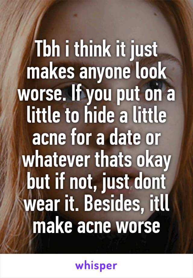 Tbh i think it just makes anyone look worse. If you put on a little to hide a little acne for a date or whatever thats okay but if not, just dont wear it. Besides, itll make acne worse