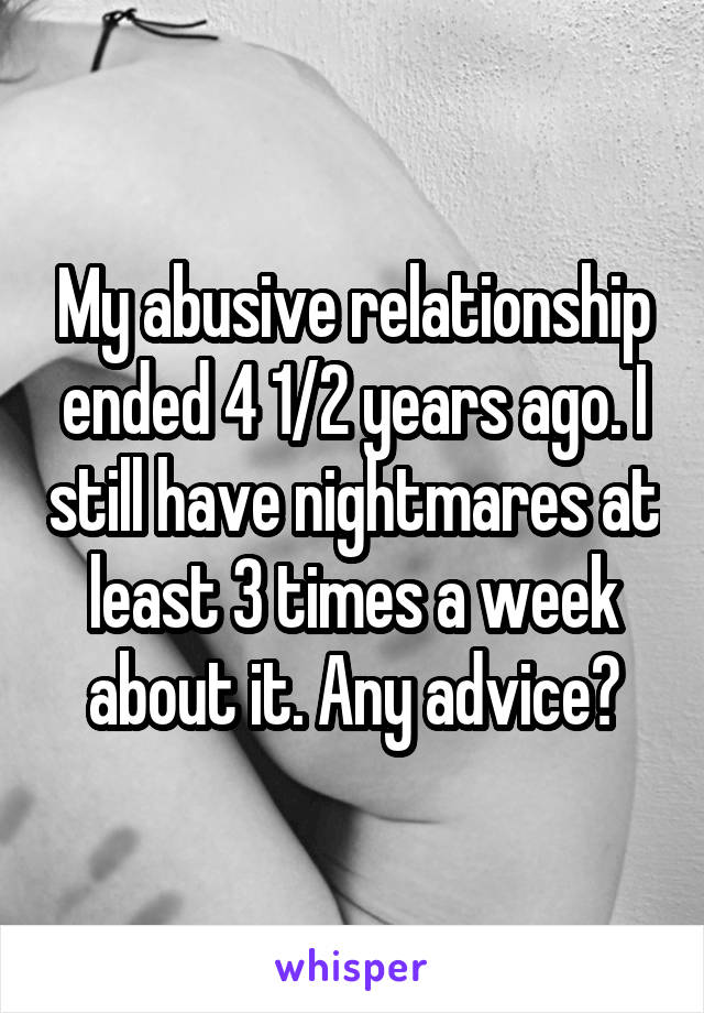 My abusive relationship ended 4 1/2 years ago. I still have nightmares at least 3 times a week about it. Any advice?