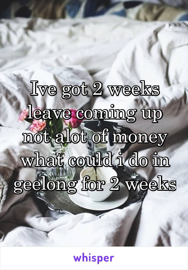 Ive got 2 weeks leave coming up not alot of money what could i do in geelong for 2 weeks
