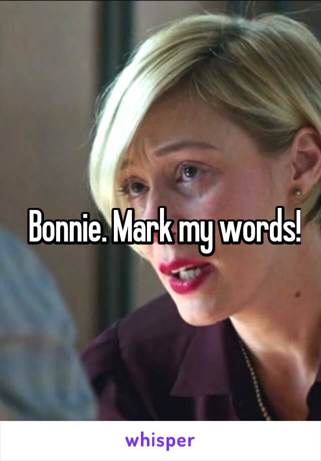  Bonnie. Mark my words!