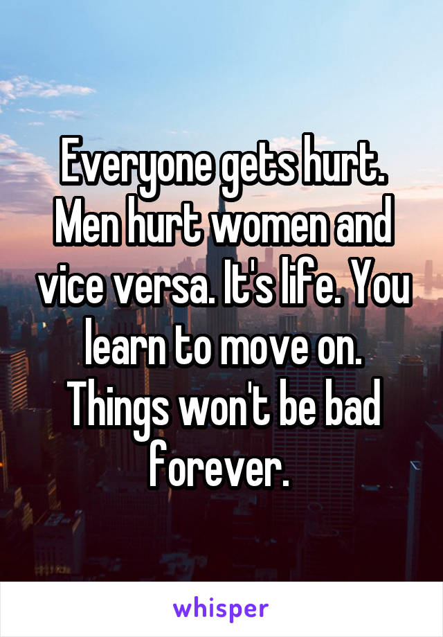 Everyone gets hurt. Men hurt women and vice versa. It's life. You learn to move on. Things won't be bad forever. 