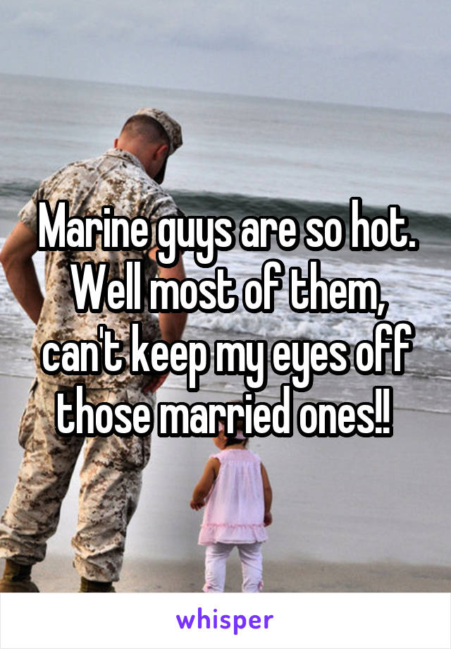 Marine guys are so hot. Well most of them, can't keep my eyes off those married ones!! 