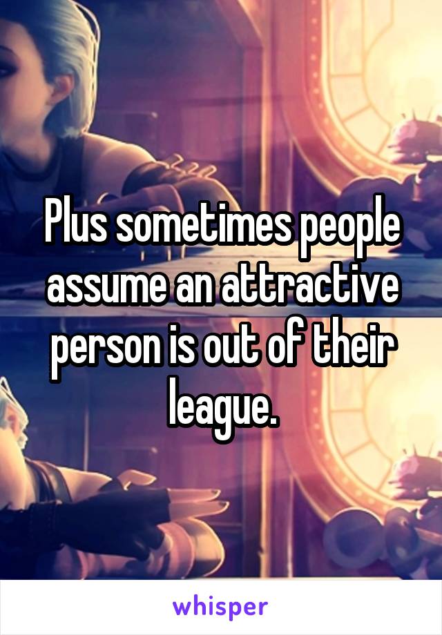 Plus sometimes people assume an attractive person is out of their league.