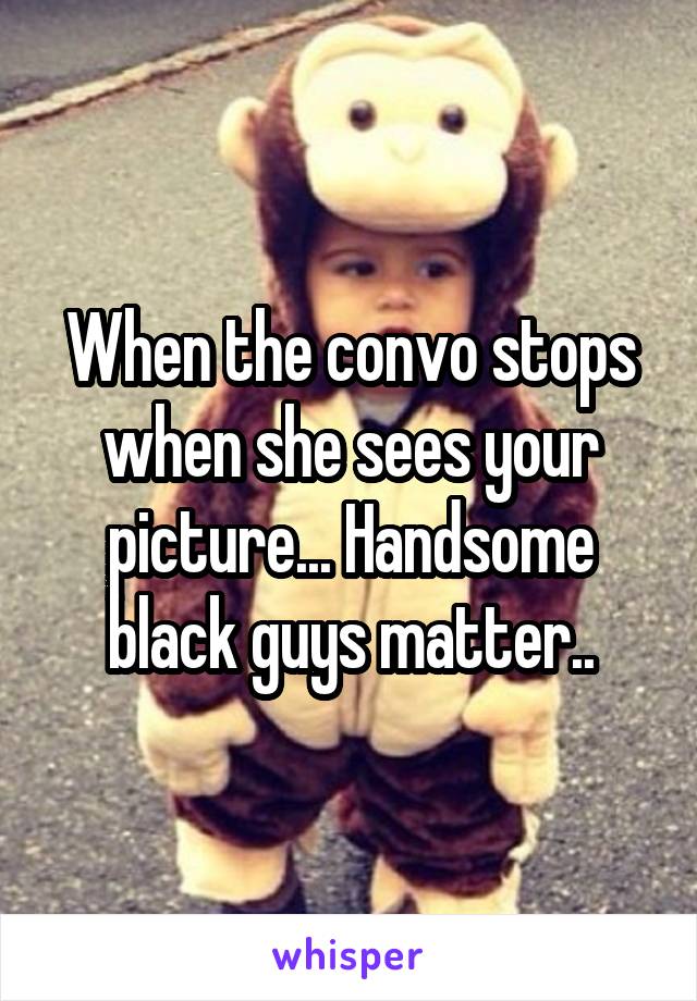 When the convo stops when she sees your picture... Handsome black guys matter..
