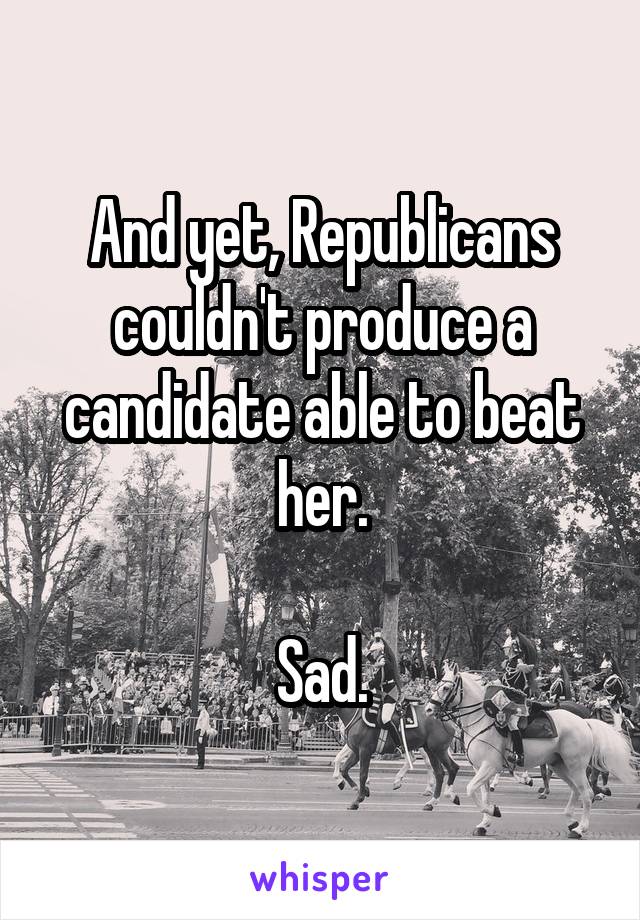 And yet, Republicans couldn't produce a candidate able to beat her.

Sad.